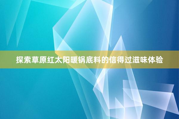 探索草原红太阳暖锅底料的信得过滋味体验