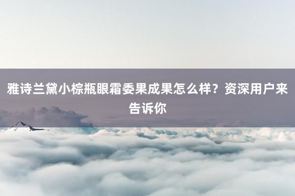雅诗兰黛小棕瓶眼霜委果成果怎么样？资深用户来告诉你