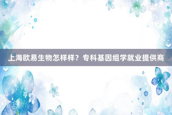 上海欧易生物怎样样?专科基因组学就业提供商