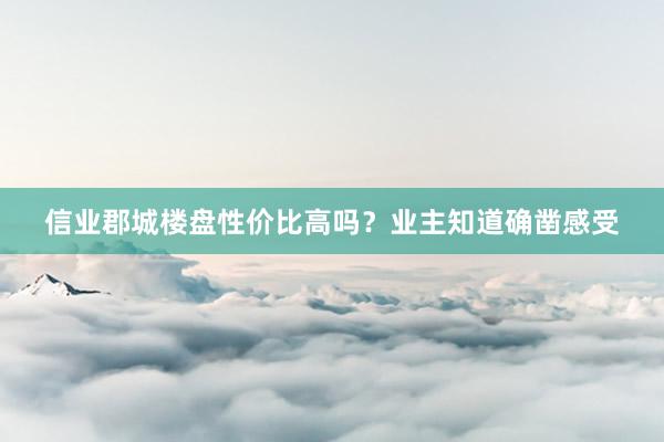 信业郡城楼盘性价比高吗?业主知道确凿感受