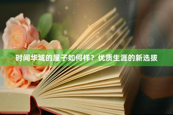 时间华城的屋子如何样?优质生涯的新选拔