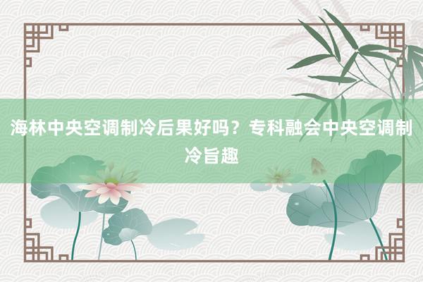 海林中央空调制冷后果好吗?专科融会中央空调制冷旨趣