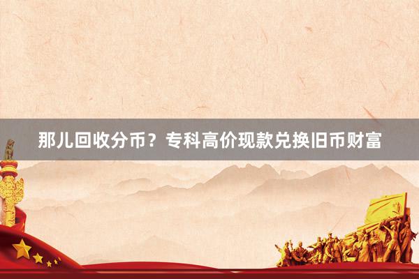 那儿回收分币?专科高价现款兑换旧币财富