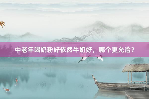 中老年喝奶粉好依然牛奶好，哪个更允洽？