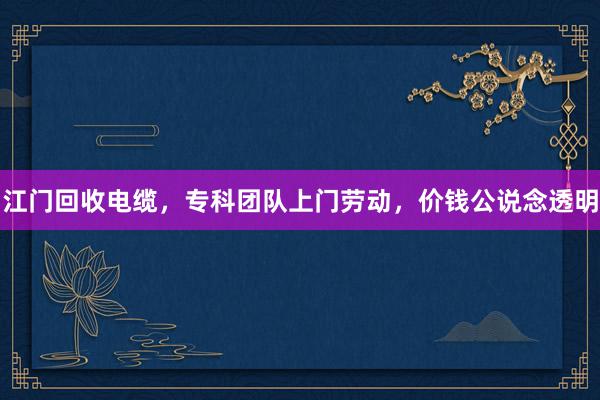 江门回收电缆，专科团队上门劳动，价钱公说念透明