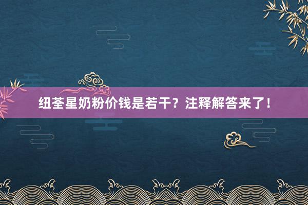 纽荃星奶粉价钱是若干？注释解答来了！