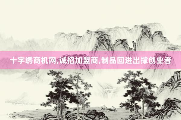 十字绣商机网,诚招加盟商,制品回进出撑创业者