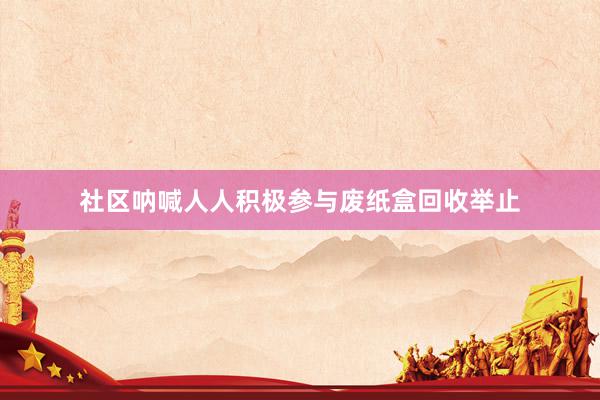 社区呐喊人人积极参与废纸盒回收举止