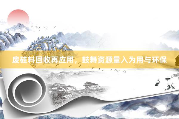 废硅料回收再应用，鼓舞资源量入为用与环保