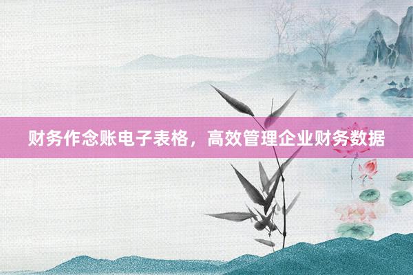 财务作念账电子表格,高效管理企业财务数据