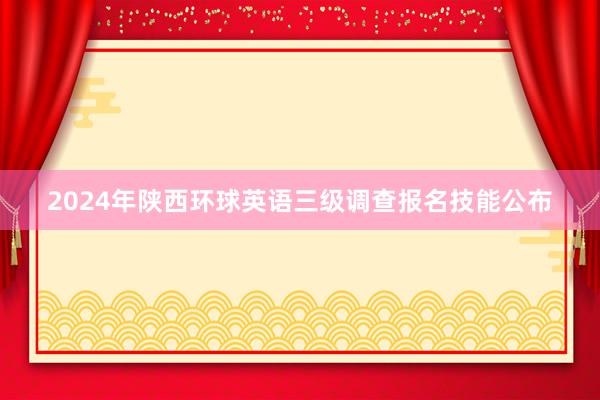 2024年陕西环球英语三级调查报名技能公布