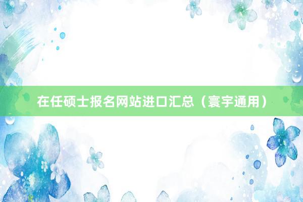 在任硕士报名网站进口汇总(寰宇通用)