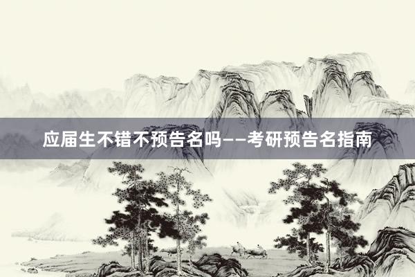 应届生不错不预告名吗——考研预告名指南