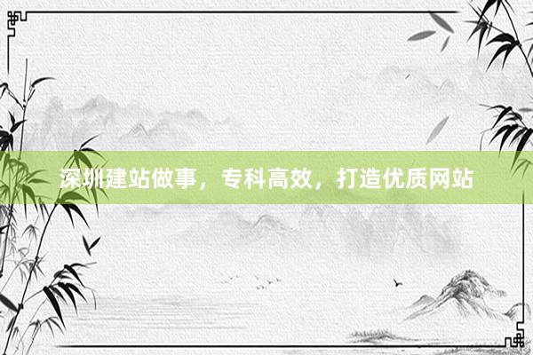 深圳建站做事,专科高效,打造优质网站