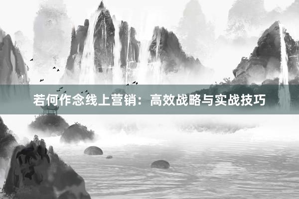 若何作念线上营销：高效战略与实战技巧