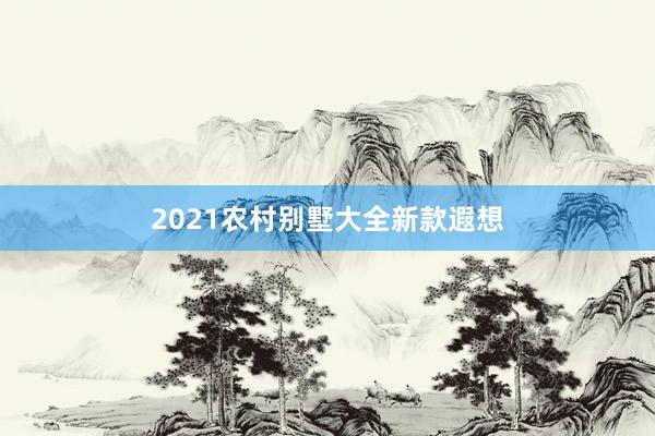 2021农村别墅大全新款遐想