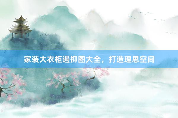家装大衣柜遏抑图大全,打造理思空间